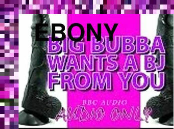 Big Bubba wants a BJ from you ITS MY VOICE LOWERED
