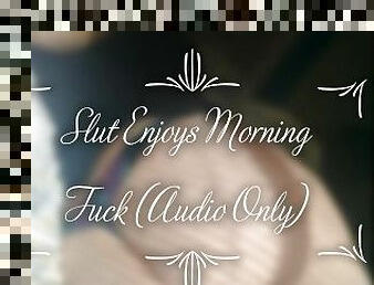 Slut Enjoys Morning Fuck (Audio Only)